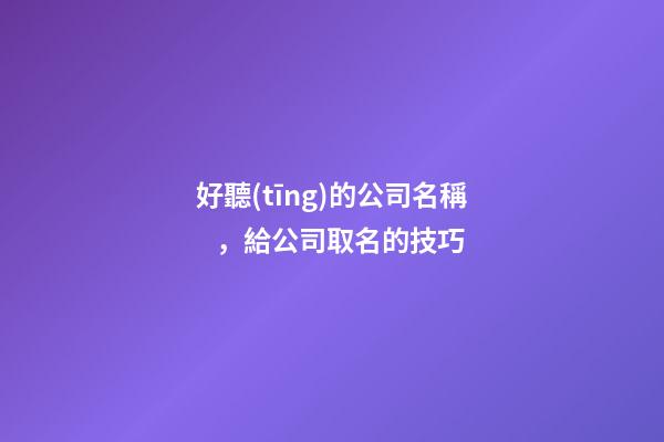 好聽(tīng)的公司名稱，給公司取名的技巧